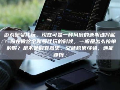 三沙游戏账号代玩，现在可是一种风靡的兼职选择呢！你在做这个账号代玩的时候，一般是怎么接单的呢？是不是很有意思，又能积累经验，还能赚钱。