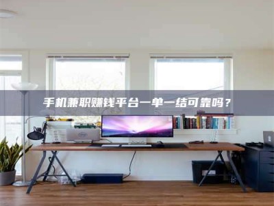 三沙手机兼职赚钱平台一单一结可靠吗？