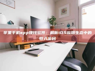 三沙苹果手机app赚钱软件：解析iOS应用生态中的收入密码