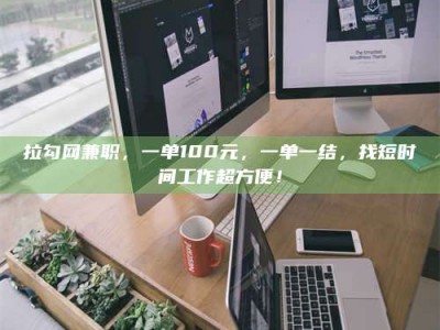 三沙拉勾网兼职，一单100元，一单一结，找短时间工作超方便！