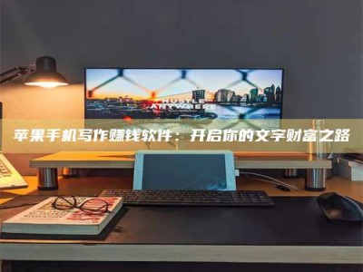 三沙苹果手机写作赚钱软件：开启你的文字财富之路