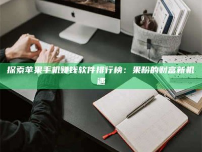 三沙探索苹果手机赚钱软件排行榜：果粉的财富新机遇