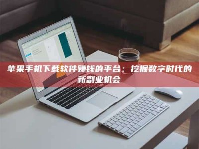 三沙苹果手机下载软件赚钱的平台：挖掘数字时代的新副业机会