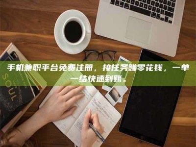 三沙手机兼职平台免费注册，接任务赚零花钱，一单一结快速到账。