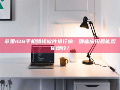 三沙苹果iOS手机赚钱软件排行榜：哪些应用最能帮你增收？