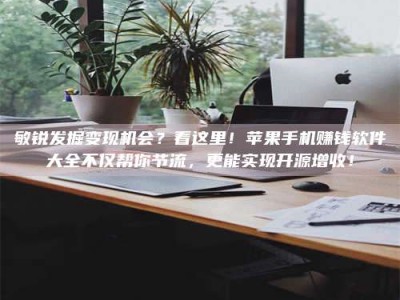 三沙敏锐发掘变现机会？看这里！苹果手机赚钱软件大全不仅帮你节流，更能实现开源增收！