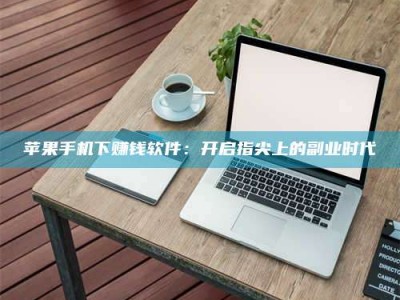 三沙苹果手机下赚钱软件：开启指尖上的副业时代